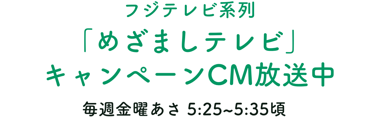 フジテレビ系列 「めざましテレビ」キャンペーンCM放送中 毎週金曜あさ 5:25~5:35頃